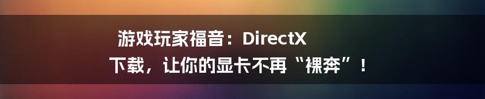 游戏玩家福音：DirectX 下载，让你的显卡不再“裸奔”！