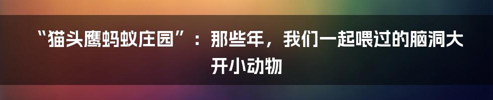 “猫头鹰蚂蚁庄园”:那些年,我们一起喂过的脑洞大开小动物