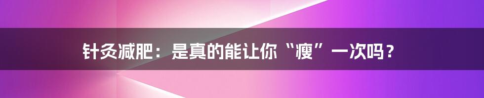 针灸减肥：是真的能让你“瘦”一次吗？