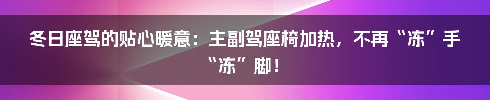 冬日座驾的贴心暖意：主副驾座椅加热，不再“冻”手“冻”脚！