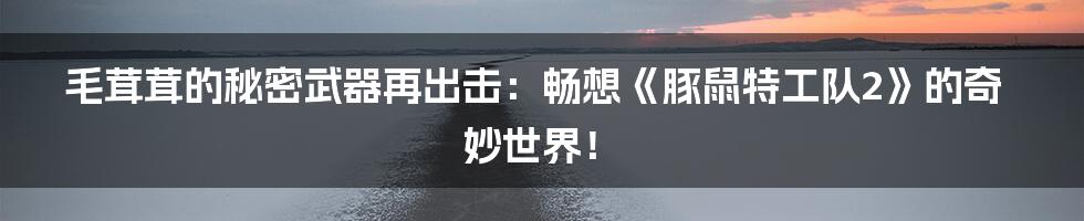 毛茸茸的秘密武器再出击：畅想《豚鼠特工队2》的奇妙世界！
