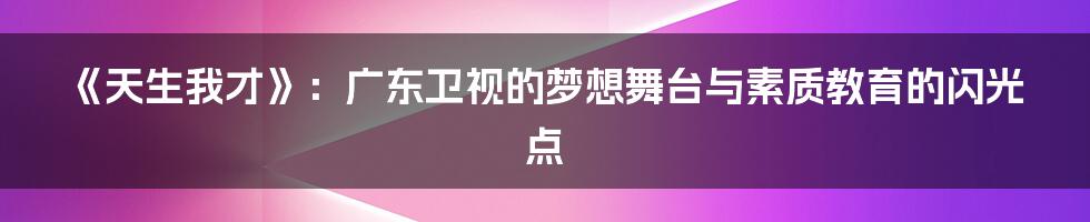 《天生我才》：广东卫视的梦想舞台与素质教育的闪光点