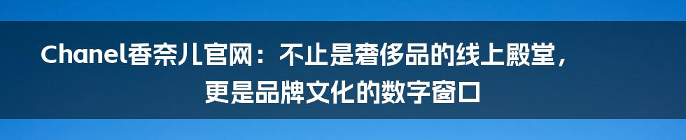 Chanel香奈儿官网：不止是奢侈品的线上殿堂，更是品牌文化的数字窗口