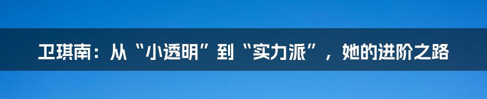 卫琪南:从“小透明”到“实力派”,她的进阶之路