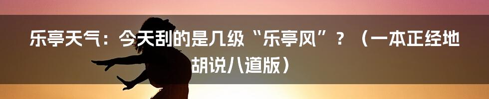 乐亭天气：今天刮的是几级“乐亭风”？（一本正经地胡说八道版）