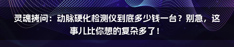 灵魂拷问：动脉硬化检测仪到底多少钱一台？别急，这事儿比你想的复杂多了！