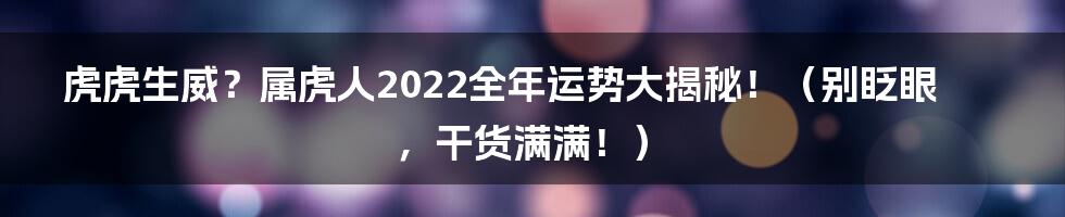虎虎生威？属虎人2022全年运势大揭秘！（别眨眼，干货满满！）