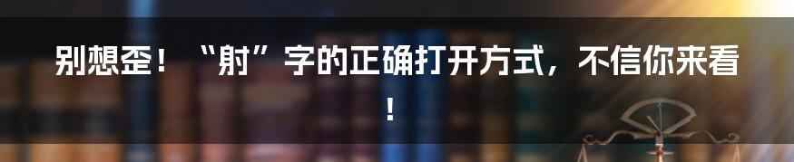 别想歪！“射”字的正确打开方式，不信你来看！
