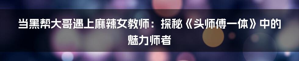 当黑帮大哥遇上麻辣女教师:探秘《头师傅一体》中的魅力师者