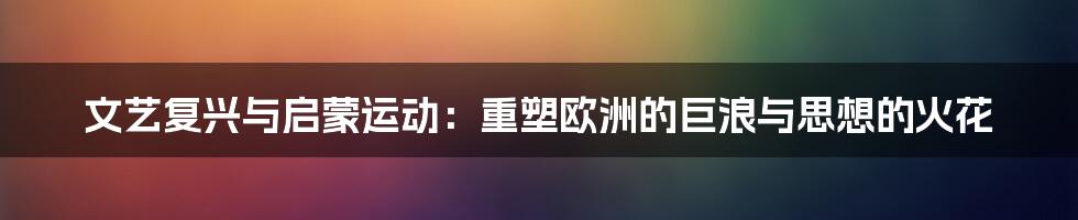 文艺复兴与启蒙运动：重塑欧洲的巨浪与思想的火花