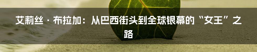 艾莉丝·布拉加:从巴西街头到全球银幕的“女王”之路