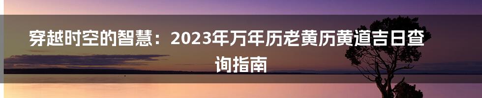 穿越时空的智慧：2023年万年历老黄历黄道吉日查询指南