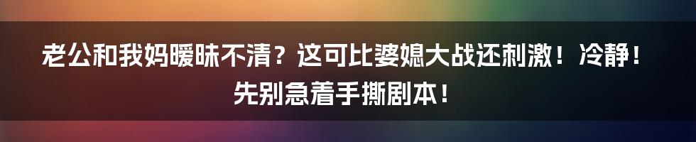 老公和我妈暧昧不清？这可比婆媳大战还刺激！冷静！先别急着手撕剧本！