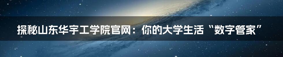探秘山东华宇工学院官网:你的大学生活“数字管家”