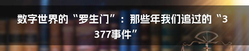 数字世界的“罗生门”：那些年我们追过的“3377事件”