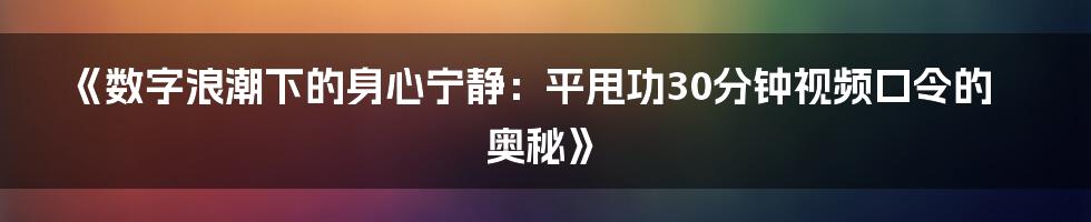 《数字浪潮下的身心宁静：平甩功30分钟视频口令的奥秘》