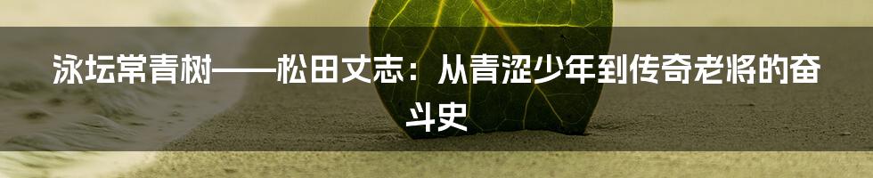 泳坛常青树——松田丈志：从青涩少年到传奇老将的奋斗史