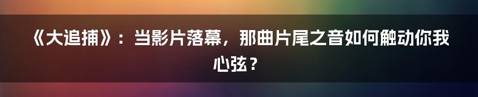 《大追捕》：当影片落幕，那曲片尾之音如何触动你我心弦？