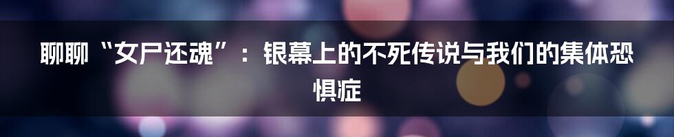 聊聊“女尸还魂”:银幕上的不死传说与我们的集体恐惧症