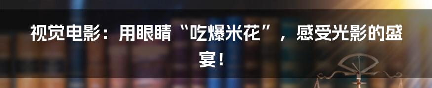 视觉电影：用眼睛“吃爆米花”，感受光影的盛宴！
