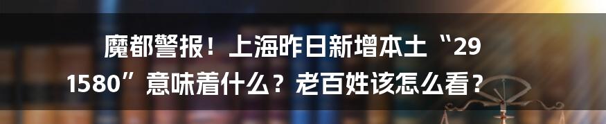 魔都警报！上海昨日新增本土“29 1580”意味着什么？老百姓该怎么看？