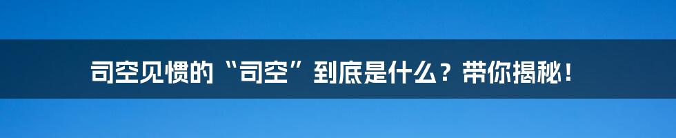 司空见惯的“司空”到底是什么？带你揭秘！
