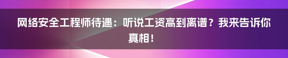 网络安全工程师待遇:听说工资高到离谱?我来告诉你真相!