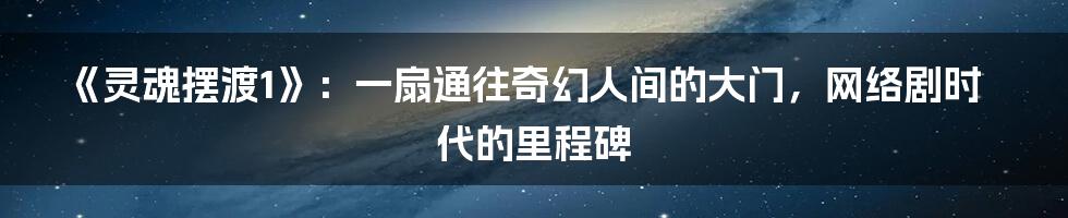 《灵魂摆渡1》:一扇通往奇幻人间的大门,网络剧时代的里程碑