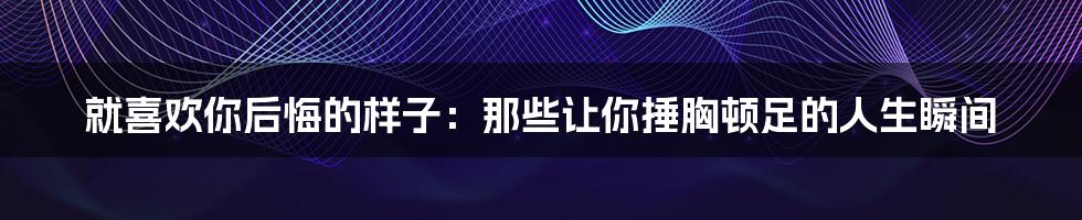 就喜欢你后悔的样子：那些让你捶胸顿足的人生瞬间