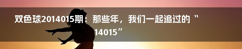 双色球2014015期:那些年,我们一起追过的“14015”