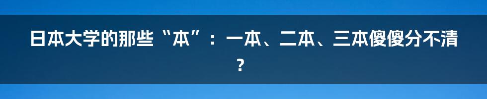 日本大学的那些“本”：一本、二本、三本傻傻分不清？