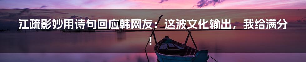 江疏影妙用诗句回应韩网友：这波文化输出，我给满分！