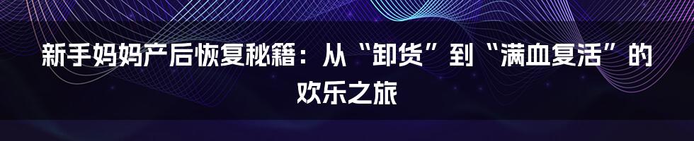 新手妈妈产后恢复秘籍：从“卸货”到“满血复活”的欢乐之旅