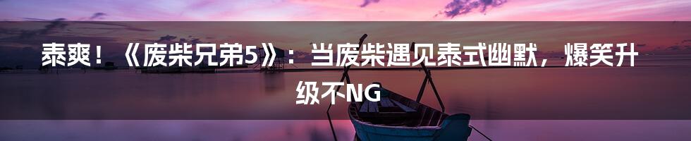 泰爽!《废柴兄弟5》:当废柴遇见泰式幽默,爆笑升级不NG