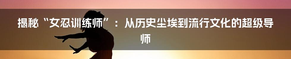 揭秘“女忍训练师”：从历史尘埃到流行文化的超级导师