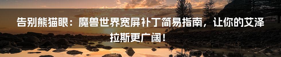 告别熊猫眼：魔兽世界宽屏补丁简易指南，让你的艾泽拉斯更广阔！