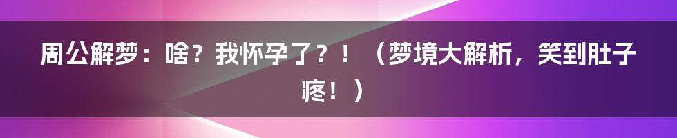 周公解梦：啥？我怀孕了？！（梦境大解析，笑到肚子疼！）