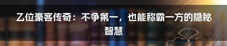 乙位豪客传奇:不争第一,也能称霸一方的隐秘智慧