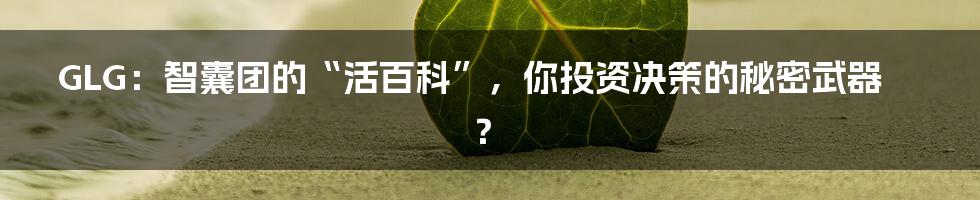 GLG:智囊团的“活百科”,你投资决策的秘密武器?