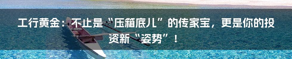 工行黄金:不止是“压箱底儿”的传家宝,更是你的投资新“姿势”!