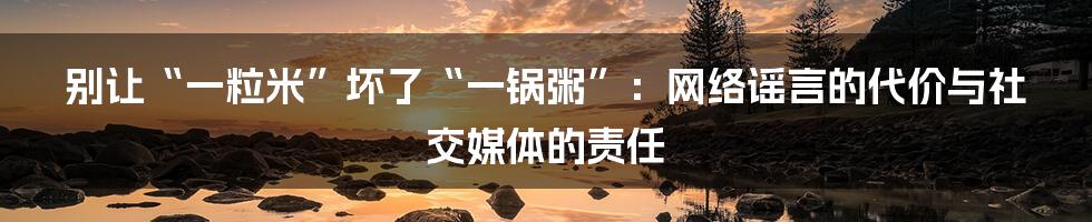 别让“一粒米”坏了“一锅粥”：网络谣言的代价与社交媒体的责任