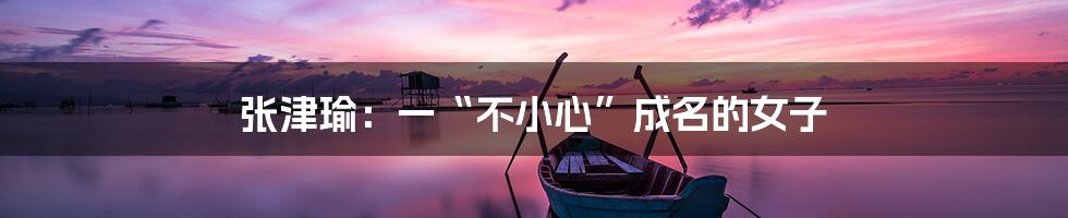 张津瑜：一“不小心”成名的女子
