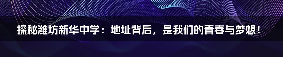 探秘潍坊新华中学：地址背后，是我们的青春与梦想！