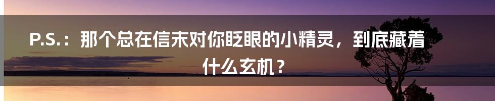 P.S.：那个总在信末对你眨眼的小精灵，到底藏着什么玄机？