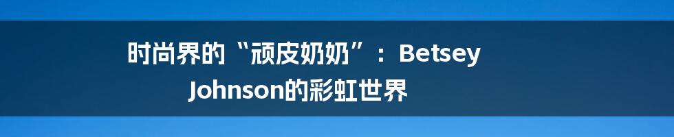 时尚界的“顽皮奶奶”：Betsey Johnson的彩虹世界