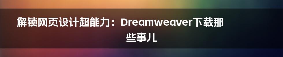 解锁网页设计超能力:Dreamweaver下载那些事儿