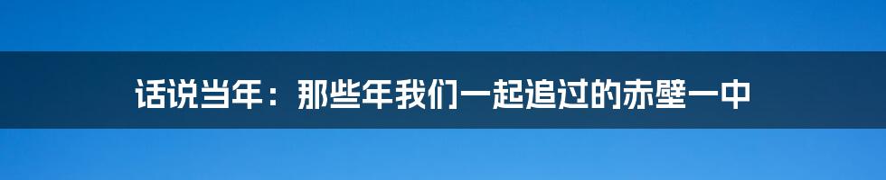 话说当年：那些年我们一起追过的赤壁一中