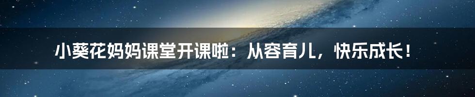 小葵花妈妈课堂开课啦：从容育儿，快乐成长！