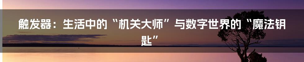 触发器:生活中的“机关大师”与数字世界的“魔法钥匙”