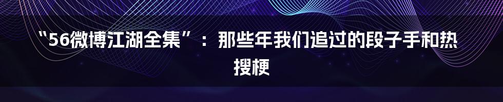 “56微博江湖全集”：那些年我们追过的段子手和热搜梗